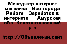 Менеджер интернет магазина - Все города Работа » Заработок в интернете   . Амурская обл.,Константиновский р-н